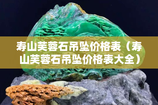 寿山芙蓉石吊坠价格表（寿山芙蓉石吊坠价格表大全）