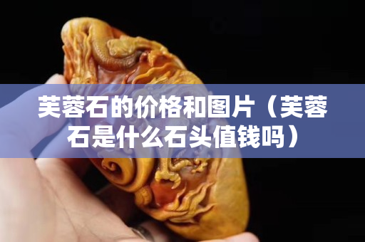 芙蓉石的价格和图片（芙蓉石是什么石头值钱吗）