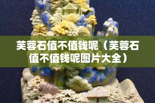 芙蓉石值不值钱呢（芙蓉石值不值钱呢图片大全）