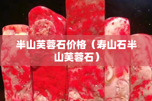 半山芙蓉石价格（寿山石半山芙蓉石）