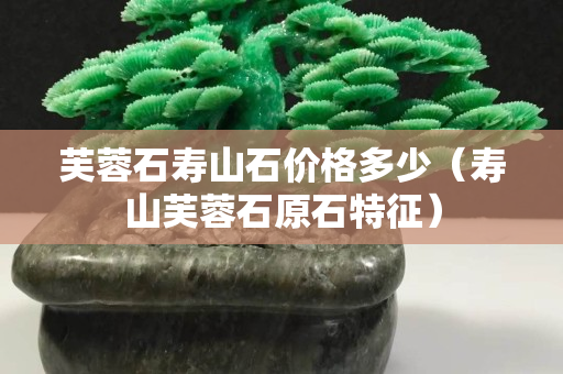芙蓉石寿山石价格多少（寿山芙蓉石原石特征）