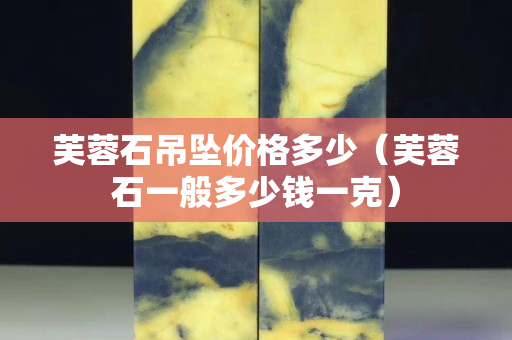 芙蓉石吊坠价格多少（芙蓉石一般多少钱一克）