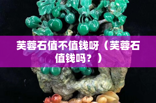 芙蓉石值不值钱呀（芙蓉石值钱吗？）