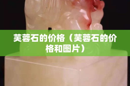 芙蓉石的价格（芙蓉石的价格和图片）
