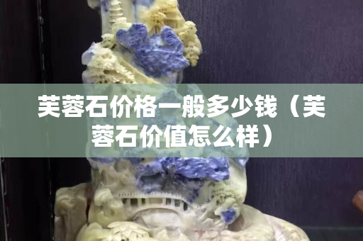芙蓉石价格一般多少钱（芙蓉石价值怎么样）