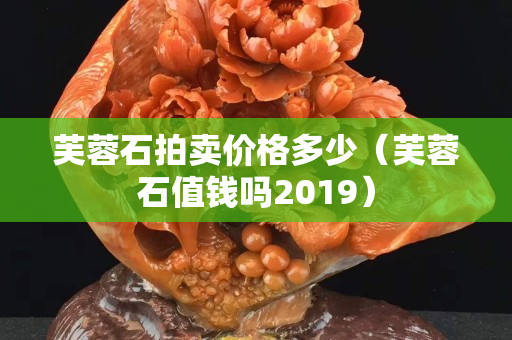 芙蓉石拍卖价格多少（芙蓉石值钱吗2019）