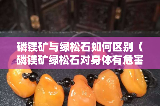 磷镁矿与绿松石如何区别（磷镁矿绿松石对身体有危害吗）