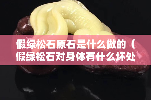 假绿松石原石是什么做的（假绿松石对身体有什么坏处）