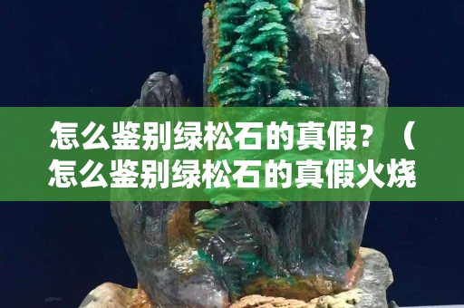 怎么鉴别绿松石的真假？（怎么鉴别绿松石的真假火烧可以吗？）