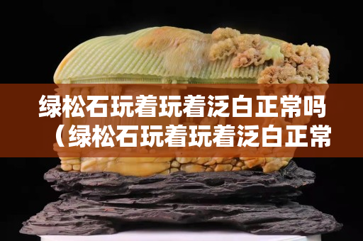 绿松石玩着玩着泛白正常吗（绿松石玩着玩着泛白正常吗视频）