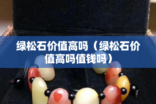 绿松石价值高吗（绿松石价值高吗值钱吗）