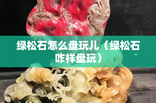 绿松石怎么盘玩儿（绿松石咋样盘玩）