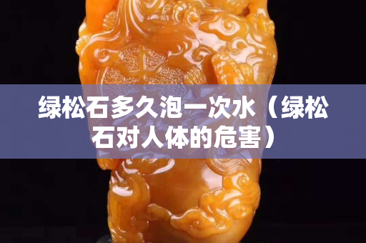 绿松石多久泡一次水（绿松石对人体的危害）