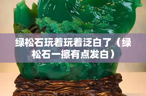 绿松石玩着玩着泛白了（绿松石一擦有点发白）