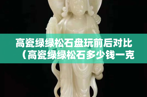 高瓷绿绿松石盘玩前后对比（高瓷绿绿松石多少钱一克）