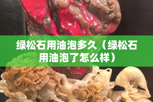 绿松石用油泡多久（绿松石用油泡了怎么样）