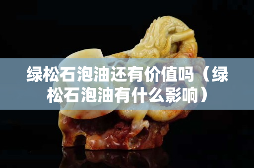 绿松石泡油还有价值吗（绿松石泡油有什么影响）