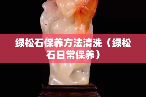 绿松石保养方法清洗（绿松石日常保养）