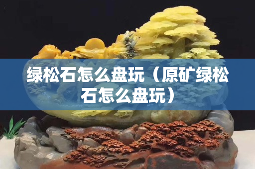 绿松石怎么盘玩（原矿绿松石怎么盘玩）