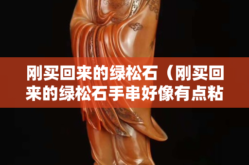 刚买回来的绿松石（刚买回来的绿松石手串好像有点粘）
