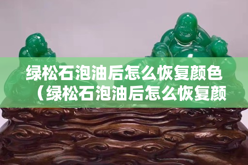 绿松石泡油后怎么恢复颜色（绿松石泡油后怎么恢复颜色呢）