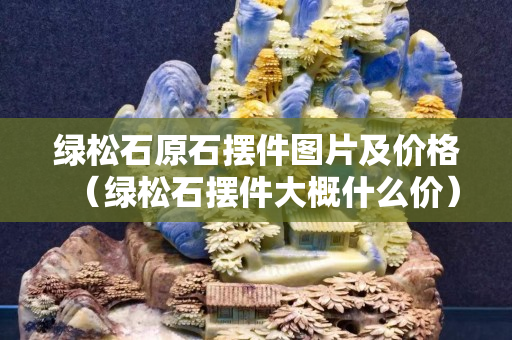 绿松石原石摆件图片及价格（绿松石摆件大概什么价）