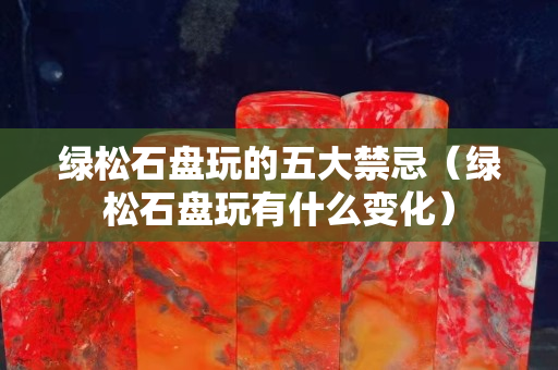 绿松石盘玩的五大禁忌（绿松石盘玩有什么变化）