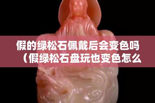 假的绿松石佩戴后会变色吗（假绿松石盘玩也变色怎么回事）