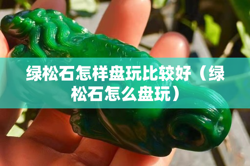绿松石怎样盘玩比较好（绿松石怎么盘玩）