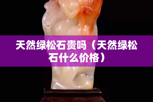 天然绿松石贵吗（天然绿松石什么价格）