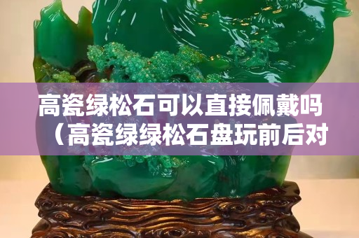 高瓷绿松石可以直接佩戴吗（高瓷绿绿松石盘玩前后对比）