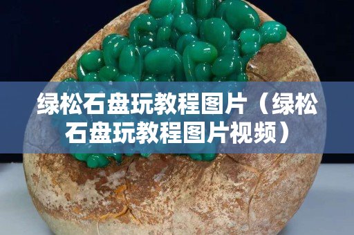绿松石盘玩教程图片（绿松石盘玩教程图片视频）