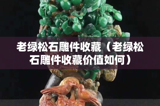 老绿松石雕件收藏（老绿松石雕件收藏价值如何）