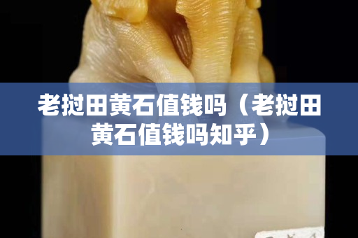 老挝田黄石值钱吗（老挝田黄石值钱吗知乎）