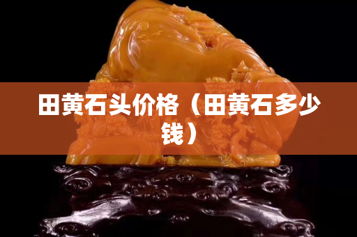 田黄石头价格（田黄石多少钱）