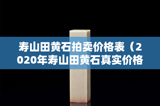 寿山田黄石拍卖价格表（2020年寿山田黄石真实价格）