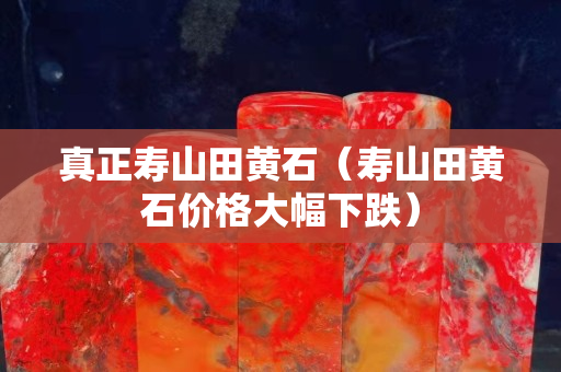 真正寿山田黄石（寿山田黄石价格大幅下跌）