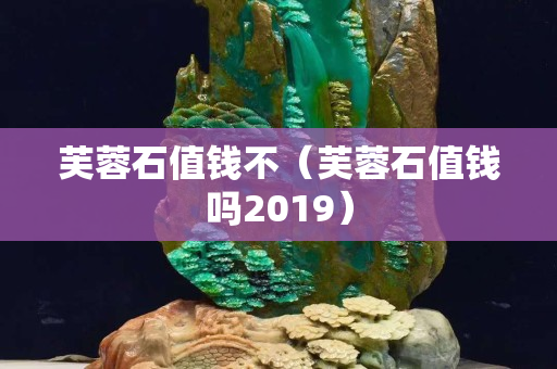 芙蓉石值钱不（芙蓉石值钱吗2019）