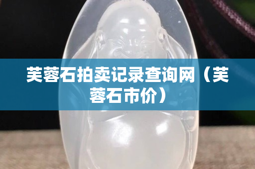 芙蓉石拍卖记录查询网（芙蓉石市价）