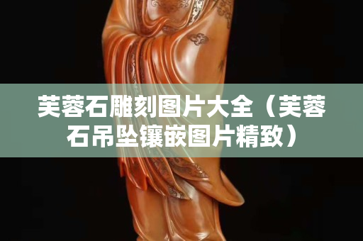 芙蓉石雕刻图片大全（芙蓉石吊坠镶嵌图片精致）