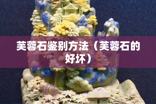 芙蓉石鉴别方法（芙蓉石的好坏）