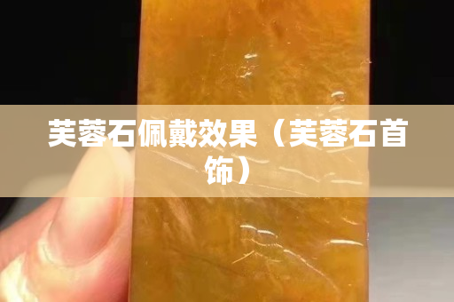 芙蓉石佩戴效果（芙蓉石首饰）