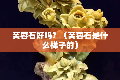 芙蓉石好吗？（芙蓉石是什么样子的）