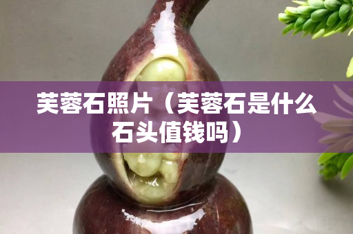 芙蓉石照片（芙蓉石是什么石头值钱吗）
