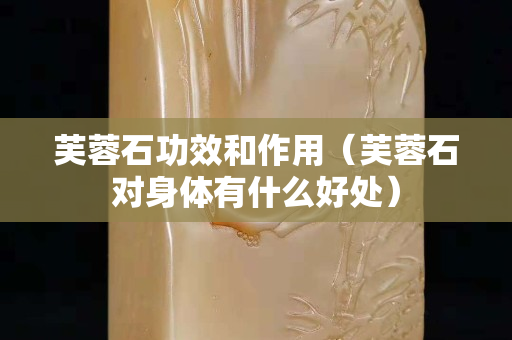 芙蓉石功效和作用（芙蓉石对身体有什么好处）