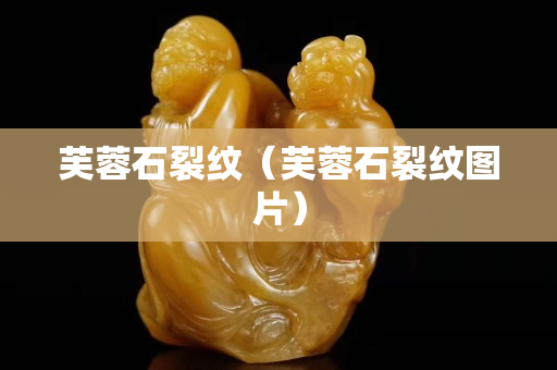 芙蓉石裂纹（芙蓉石裂纹图片）