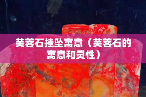 芙蓉石挂坠寓意（芙蓉石的寓意和灵性）