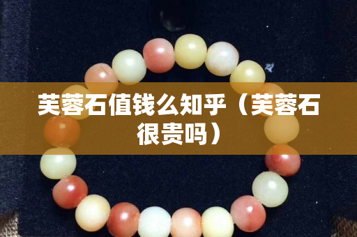芙蓉石值钱么知乎（芙蓉石很贵吗）