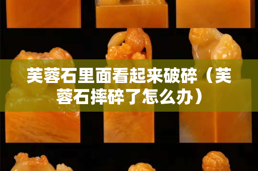 芙蓉石里面看起来破碎（芙蓉石摔碎了怎么办）