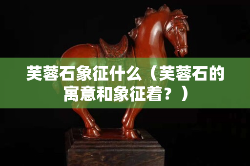 芙蓉石象征什么（芙蓉石的寓意和象征着？）